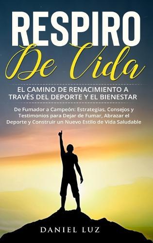 Respiro de Vida: El Camino de Renacimiento a través del Deporte y el Bienestar: De Fumador a Campeón: Estrategias, Consejos y Testimonios para Dejar de Fumar, Abrazar el Deporte y Construir un Nuevo Estilo de Vida Saludable