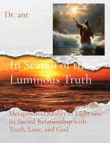 In Search of the Luminous Truth: A Philosophical Journey into the Metaphysical Reality of Light and its Sacred Relationship with Truth, Love, and God