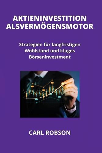 Aktieninvestition ALS Vermögensmotor: Strategien für langfristigen Wohlstand und kluges Börseninvestment