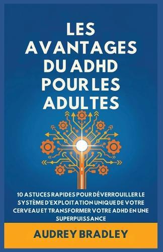 L'avantage Du ADHD Pour Les Adultes: 10 Astuces rapides pour Déverrouiller le Système d'exploitation Unique de Votre Cerveau et Transformer Votre ADHD en une Superpuissance