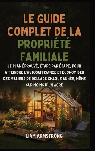 Le Guide Complet De La Propriété Familiale: Le Plan Éprouvé, Étape par Étape, pour atteindre l'autosuffisance et économiser des Milliers de dollars chaque année, Même sur moins d'un Acre