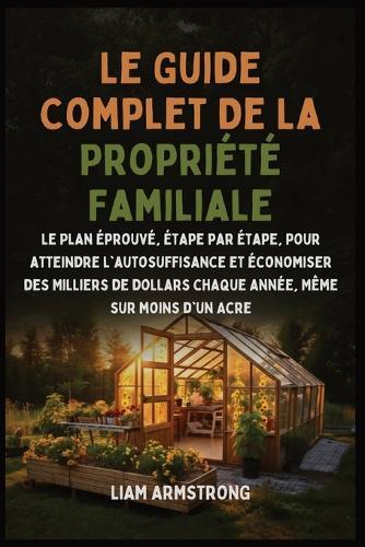 Le Guide Complet De La Propriété Familiale: Le Plan Éprouvé, Étape par Étape, pour atteindre l'autosuffisance et économiser des Milliers de dollars chaque année, Même sur moins d'un Acre