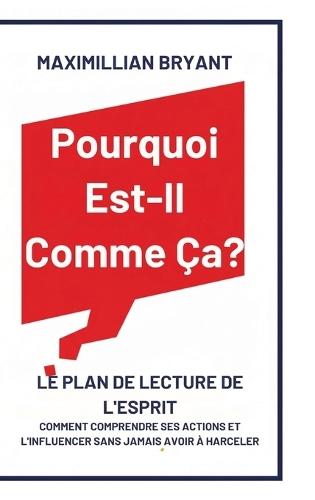 Pourquoi Est-Il Comme Ça?: Le Plan de Lecture de l'Esprit: Comment Comprendre Ses Actions et L'Influencer Sans Jamais avoir à Harceler
