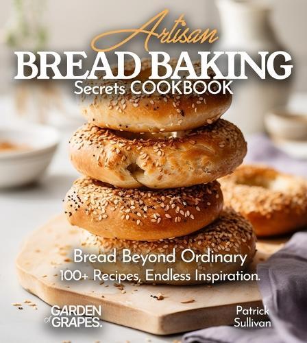 Artisan Bread Baking Secrets Cookbook: Bread Beyond Ordinary - 100+ Recipes, Endless Inspiration, Pictures Included