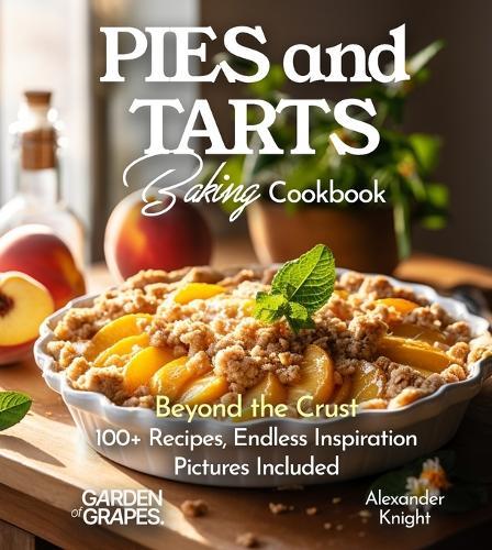 Pies and Tarts Baking Cookbook: Beyond the Crust, 100+ Recipes, Endless Inspiration, Pictures Included