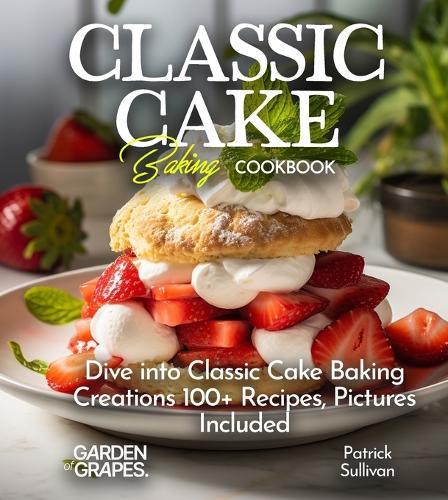 Classic Cake Baking Cookbook: Dive into Classic Cake Baking Creations 100+ Recipes, Pictures Included