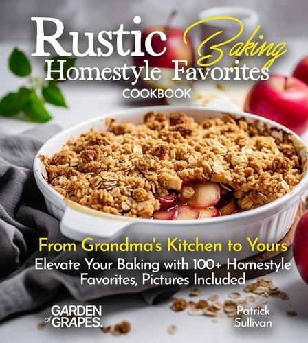 Rustic Baking Homestyle Favorites Cookbook: From Grandma's Kitchen to Yours Elevate Your Baking with 100+ Homestyle Favorites, Pictures Included