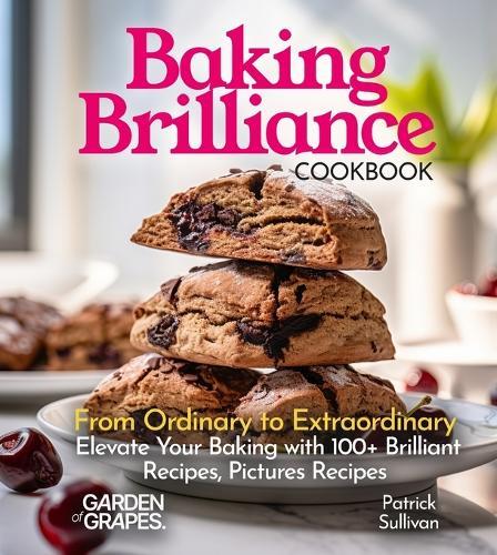 Baking Brilliance Cookbook: From Ordinary to Extraordinary Elevate Your Baking with 100+ Brilliant Recipes, Pictures Recipes