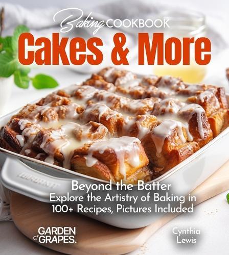 Baking Cookbook Cakes & More: Beyond the Batter - Explore the Artistry of Baking in 100+ Recipes, Pictures Included