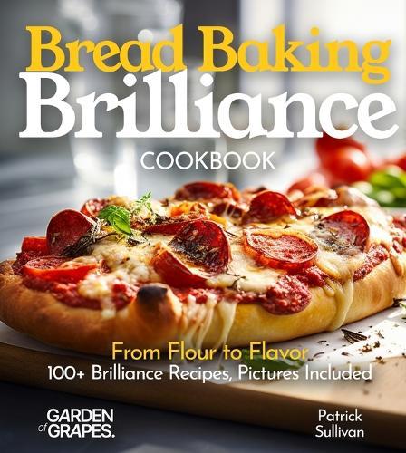 Bread Baking Brilliance Cookbook: From Flour to Flavor 100+ Brilliance Recipes, Pictures Included