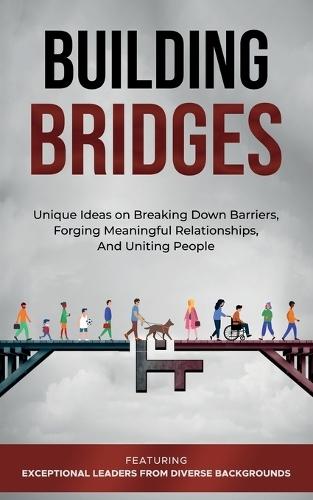 Building Bridges.: Unique Ideas on Breaking Down Barriers, Forging Meaningful Relationships and Uniting People