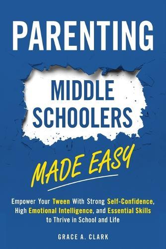 Parenting Middle Schoolers Made Easy: Empower Your Tween With Strong Self-Confidence, High Emotional Intelligence, and Essential Skills to Thrive in School and Life