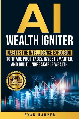 AI Wealth Igniter: Master the Intelligence Explosion to Trade Profitably, Invest Smarter, and Build Unbreakable Wealth