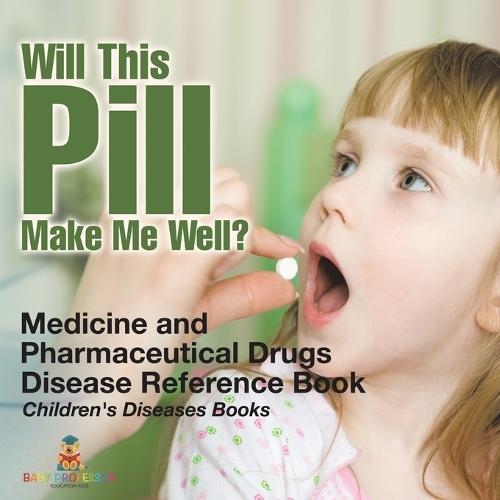 Will This Pill Make Me Well? Medicine and Pharmaceutical Drugs - Disease Reference Book Children's Diseases Books
