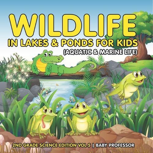 Wildlife in Lakes & Ponds for Kids (Aquatic & Marine Life) 2nd Grade Science Edition Vol 5