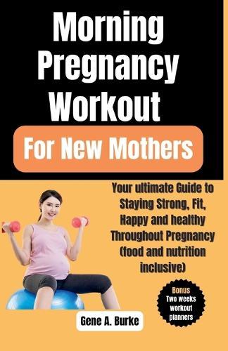 Morning Pregnancy Workout For New Mothers: Your ultimate Guide to Staying Strong, Fit, Happy and healthy Throughout Pregnancy (food and nutrition inclusive)