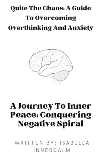 Quiet the Chaos: A Guide to Overcoming Overthinking and Anxiety: A Journey To Inner Peace: Conquering Negative spiral