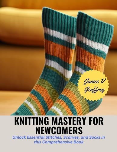 Knitting Mastery for Newcomers: Unlock Essential Stitches, Scarves, and Socks in this Comprehensive Book
