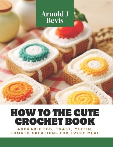 How to the Cute Crochet Book: Adorable Egg, Toast, Muffin, Tomato Creations for Every Meal