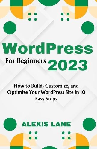WordPress for Beginners 2023: How to Build, Customize, and Optimize Your WordPress Site in 10 Easy Steps