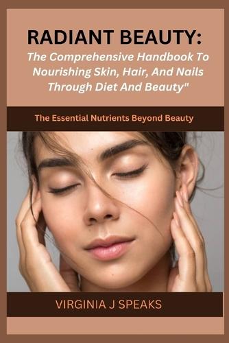 Radiant Beauty: The comprehensive handbook to Nourishing skin, Hair and Nail through Diet and Beauty: The essential Nutrients beyond beauty