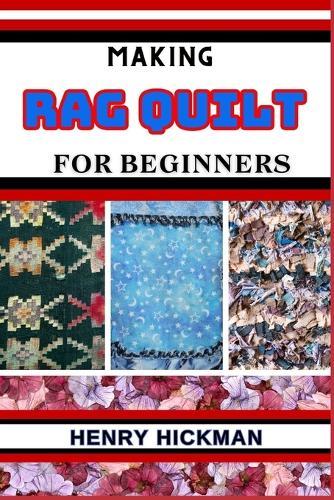 Making Rag Quilt for Beginners: Practical Knowledge Guide On Skills, Techniques And Pattern To Understand, Master & Explore The Process Of Rag Quilt Making From Scratch