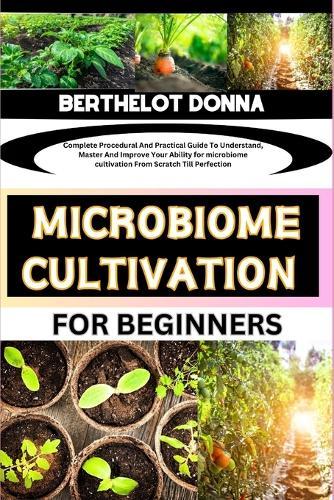 Microbiome Cultivation for Beginners: Complete Procedural And Practical Guide To Understand, Master And Improve Your Ability for microbiome cultivation From Scratch Till Perfection