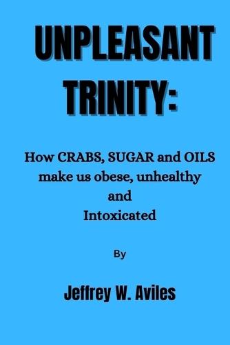 Unpleasant Trinity: How CRABS, SUGAR and OILS make us obese, unhealthy and Intoxicated and how to break free.