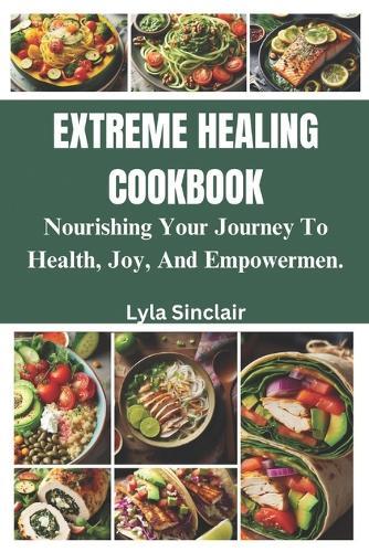 Extreme Healing Cookbook: Nourishing Your Journey to Health, Joy, and Empowerment