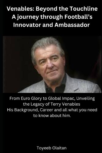 Venables: Beyond the Touchline - A Journey through Football's Innovator and Ambassador: From Euro Glory to Global Impact, Unveiling the Legacy of Terry Venables
