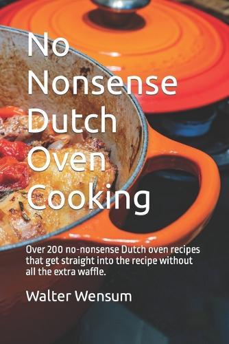 No Nonsense Dutch Oven Cooking: Over 200 no-nonsense Dutch oven recipes that get straight into the recipe without all the extra waffle.