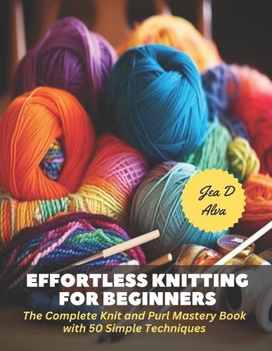 Effortless Knitting for Beginners: The Complete Knit and Purl Mastery Book with 50 Simple Techniques