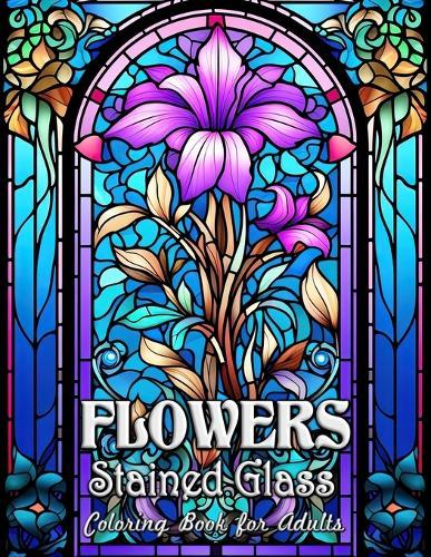 Flowers Stained Glass Coloring Book for Adults: Masterpieces of Floral Stained Glass to Color