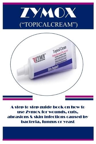 "Zymox (""Topicalcream"")": A step to step guide book on how to use Zymox for wounds, cuts, abrasions & skin infections caused by bacteria, fungus or yeast