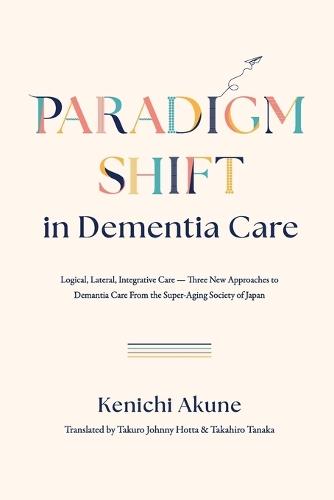 Paradigm Shift in Dementia Care: Logical, Lateral, Integrative Care―Three New Approaches to Demantia Care From the Super-Aging Society of Japan