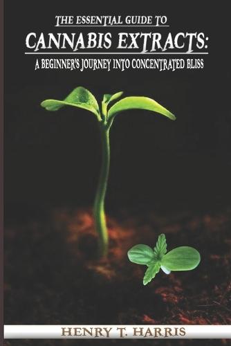 The Essential Guide to Cannabis Extracts: : A Beginner's Journey into Concentrated Bliss