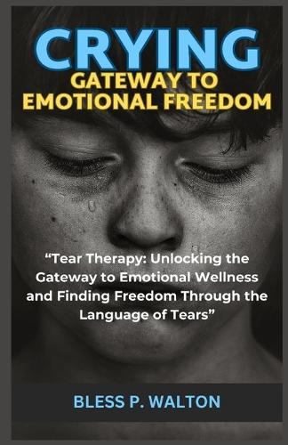Crying Gateway to Emotional Freedom: """Tear Therapy: Unlocking the Gateway to Emotional Wellness and Finding Freedom Through the Language of Tears"""
