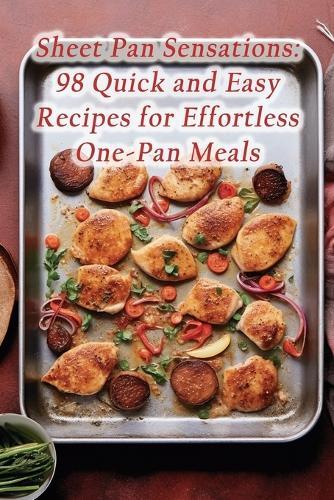 Sheet Pan Sensations: 98 Quick and Easy Recipes for Effortless One-Pan Meals