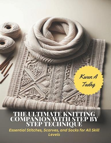 The Ultimate Knitting Companion with Step by Step Technique: Essential Stitches, Scarves, and Socks for All Skill Levels