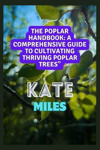 The Poplar Handbook: A Comprehensive Guide To Cultivating Thriving Poplar Trees: From Planting to Harvesting: Expert Tips, Varieties, and Sustainable Practices for Successful Poplar Cultivation