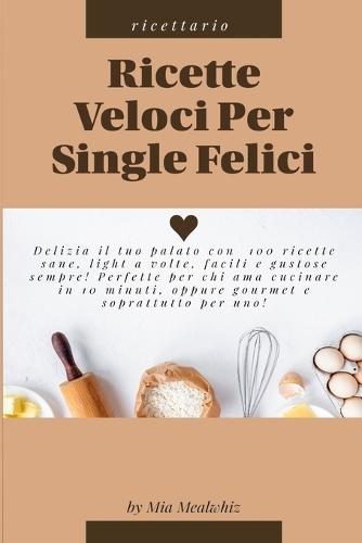 Ricette veloci per single felici: Delizia il tuo palato con 100 ricette sane, light a volte, facili e gustose sempre! Perfette per chi ama cucinare in 10 minuti, oppure gourmet e soprattutto per uno!