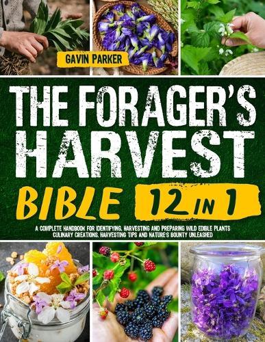 The Forager's Harvest Bible: [12 IN 1] A Complete Handbook for Identifying, Harvesting, and Preparing Wild Edible Plants Culinary Creations, Harvesting Tips, and Nature's Bounty Unleashed