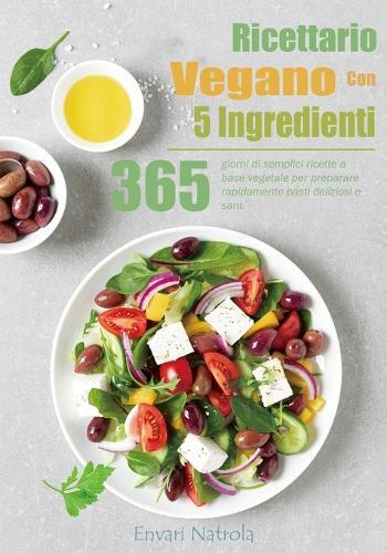 Ricettario Vegano Con 5 Ingredienti: 365 giorni di semplici ricette a base vegetale per preparare rapidamente pasti deliziosi e sani.