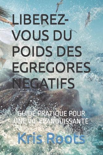 Liberez-Vous Du Poids Des Egregores Negatifs: Guide Pratique Pour Une Vie Epanouissante