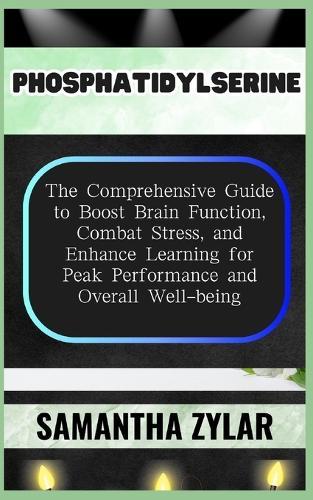 Phosphatidylserine: The Comprehensive Guide to Boost Brain Function, Combat Stress, and Enhance Learning for Peak Performance and Overall Well-being