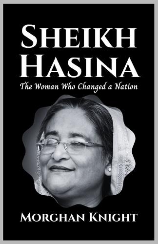 Sheikh Hasina: The Woman Who Changed A Nation