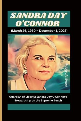 SANDRA DAY O'CONNOR (March 26, 1930 - December 1, 2023): Guardian of Liberty: Sandra Day O'Connor's Stewardship on the Supreme Bench