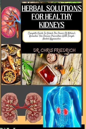 Herbal Solutions for Healthy Kidneys: Complete Guide To Unlock The Power Of Nature's Remedies For Disease Prevention With Simple Herbal Approaches