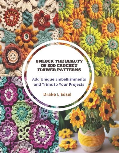 Unlock the Beauty of 200 Crochet Flower Patterns: Add Unique Embellishments and Trims to Your Projects