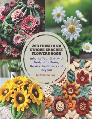 200 Fresh and Unique Crochet Flowers Book: Enhance Your Craft with Designs for Roses, Daisies, Sunflowers and Beyond